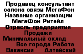 Продавец-консультант салона связи МегаФон › Название организации ­ МегаФон Ритейл › Отрасль предприятия ­ Продажи › Минимальный оклад ­ 37 000 - Все города Работа » Вакансии   . Алтайский край,Алейск г.